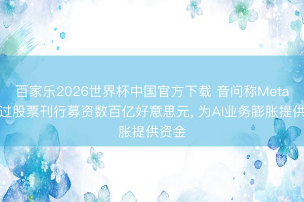 百家乐2026世界杯中国官方下载 音问称Meta拟通过股票刊行募资数百亿好意思元, 为A