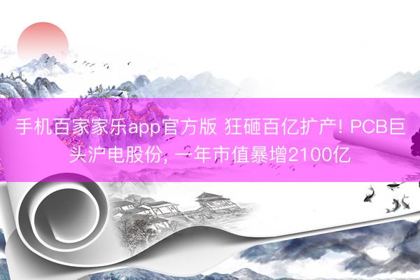 手机百家家乐app官方版 狂砸百亿扩产! PCB巨头沪电股份， 一年市值暴增2100亿