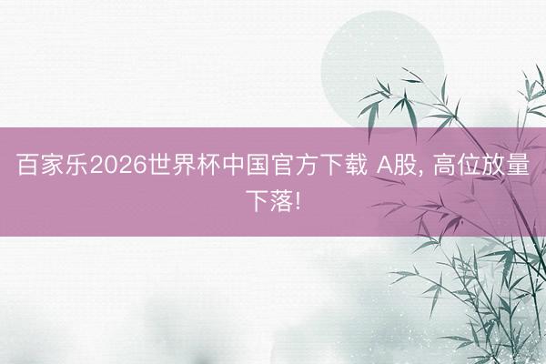 百家乐2026世界杯中国官方下载 A股， 高位放量下落!