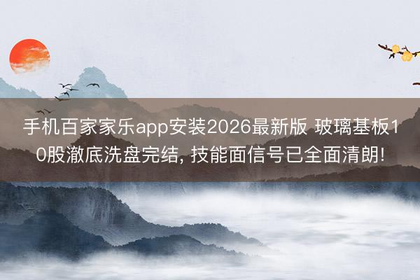 手机百家家乐app安装2026最新版 玻璃基板10股澈底洗盘完结， 技能面信号已全面清朗!