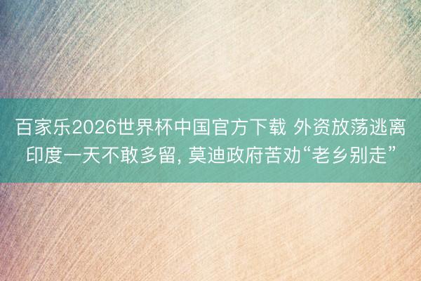 百家乐2026世界杯中国官方下载 外资放荡逃离印度一天不敢多留, 莫迪政府苦劝“老乡别走”