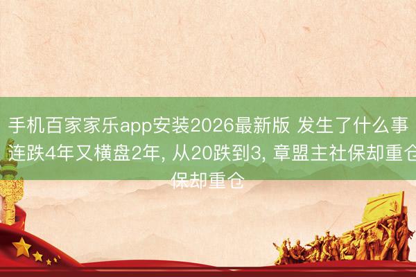 手机百家家乐app安装2026最新版 发生了什么事! 连跌4年又横盘2年， 从20跌到3， 章盟主社保却重仓
