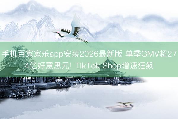 手机百家家乐app安装2026最新版 单季GMV超274亿好意思元! TikTok Shop增速狂飙