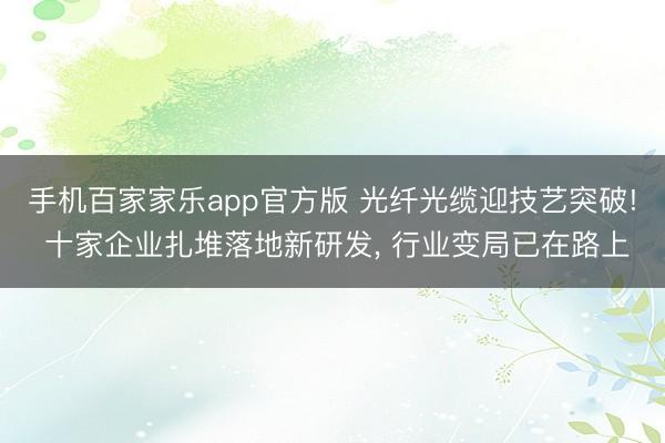 手机百家家乐app官方版 光纤光缆迎技艺突破! 十家企业扎堆落地新研发, 行业变局已在路上