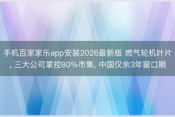 手机百家家乐app安装2026最新版 燃气轮机叶片, 三大公司掌控80%市集, 中国仅余3年窗口期