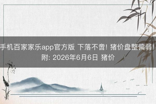 手机百家家乐app官方版 下落不啻! 猪价盘整偏弱! 附: 2026年6月6日 猪价