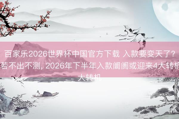 百家乐2026世界杯中国官方下载 入款要变天了? 若不出不测, 2026年下半年入款阛阓或迎来4大转机