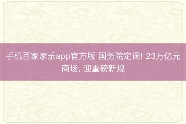 手机百家家乐app官方版 国务院定调! 23万亿元商场, 迎重磅新规