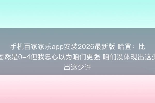 手机百家家乐app安装2026最新版 哈登：比分固然是0-4但我忠心以为咱们更强 咱们没