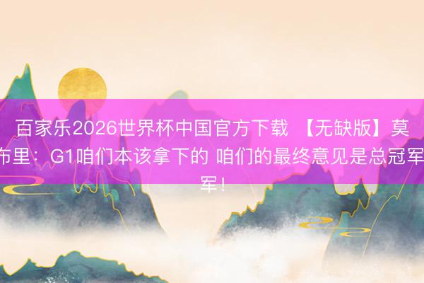 百家乐2026世界杯中国官方下载 【无缺版】莫布里:G1咱们本该拿下的 咱们的最终意见是总冠军!