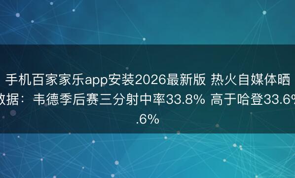 手机百家家乐app安装2026最新版 热火自媒体晒数据：韦德季后赛三分射中率33.8% 高于哈登33.6%