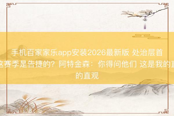 手机百家家乐app安装2026最新版 处治层首肯这赛季是告捷的？阿特金森：你得问他们 这是我的直观