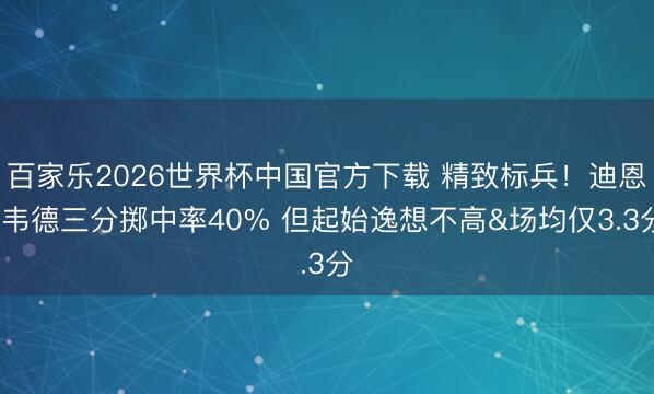 百家乐2026世界杯中国官方下载 精致标兵！迪恩·韦德三分掷中率40% 但起始逸想不高&场均仅3.3分
