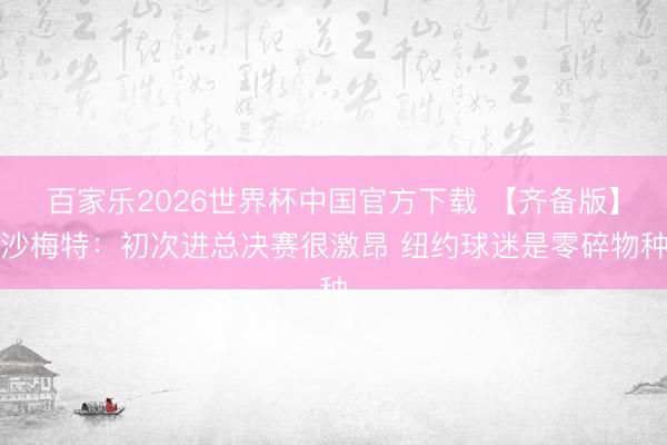 百家乐2026世界杯中国官方下载 【齐备版】沙梅特：初次进总决赛很激昂 纽约球迷是零碎物种