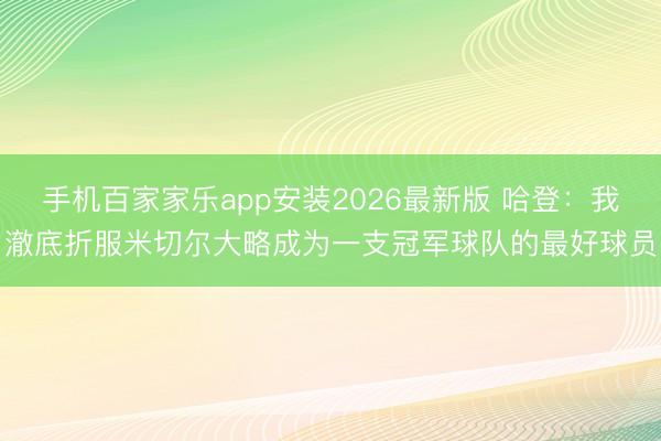 手机百家家乐app安装2026最新版 哈登：我澈底折服米切尔大略成为一支冠军球队的最好球员
