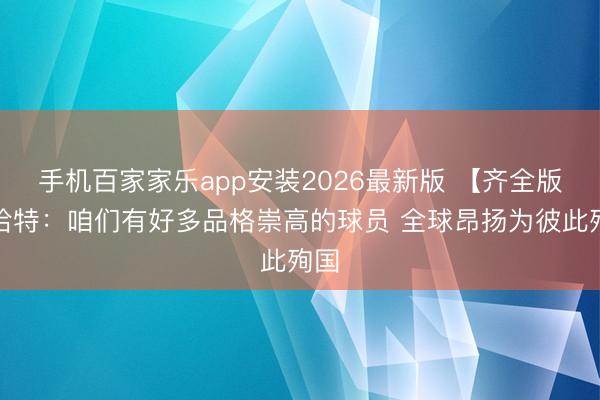 手机百家家乐app安装2026最新版 【齐全版】哈特：咱们有好多品格崇高的球员 全球昂扬为彼此殉国