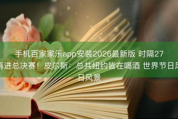 手机百家家乐app安装2026最新版 时隔27年再进总决赛！皮尔斯：总共纽约皆在喝酒 世界节日风景
