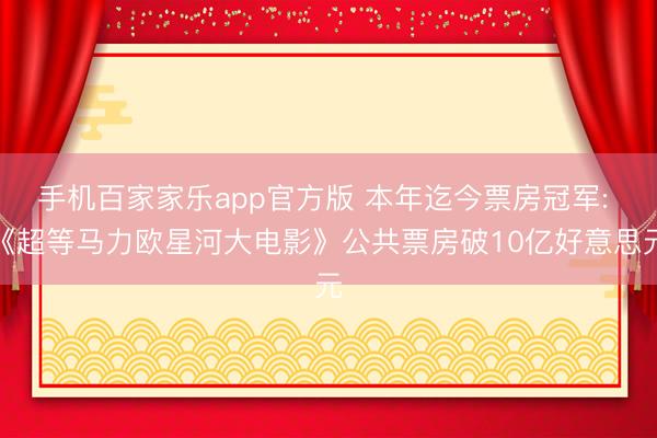 手机百家家乐app官方版 本年迄今票房冠军: 《超等马力欧星河大电影》公共票房破10亿好意思元