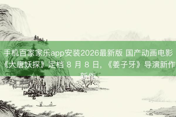 手机百家家乐app安装2026最新版 国产动画电影《大唐妖探》定档 8 月 8 日， 《姜子牙》导演新作