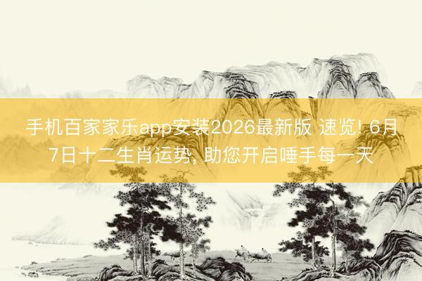 手机百家家乐app安装2026最新版 速览! 6月7日十二生肖运势， 助您开启唾手每一天