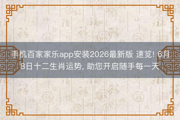 手机百家家乐app安装2026最新版 速览! 6月8日十二生肖运势， 助您开启随手每一天