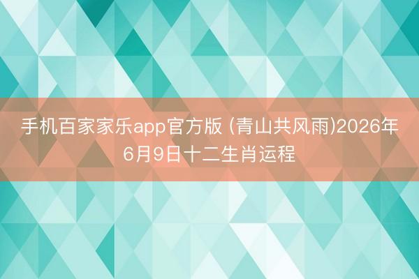 手机百家家乐app官方版 (青山共风雨)2026年6月9日十二生肖运程