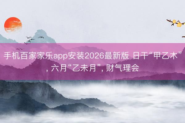 手机百家家乐app安装2026最新版 日干“甲乙木”, 六月“乙未月”, 财气理会