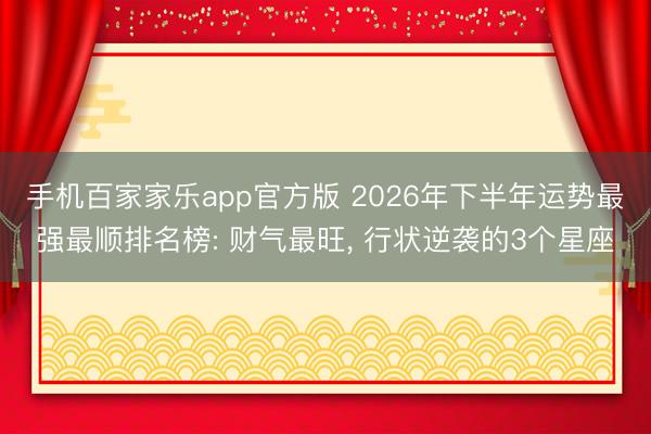 手机百家家乐app官方版 2026年下半年运势最强最顺排名榜: 财气最旺， 行状逆袭的3个星座