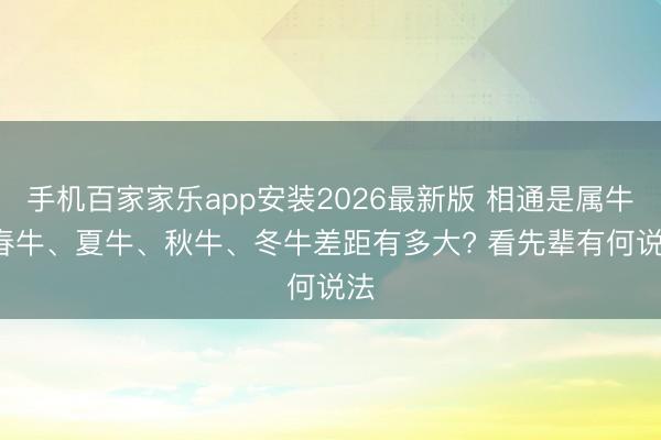 手机百家家乐app安装2026最新版 相通是属牛， 春牛、夏牛、秋牛、冬牛差距有多大? 看先辈有何说法