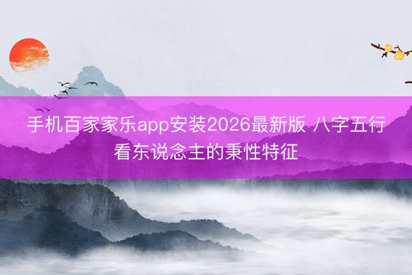 手机百家家乐app安装2026最新版 八字五行看东说念主的秉性特征