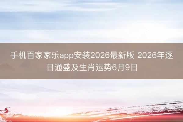 手机百家家乐app安装2026最新版 2026年逐日通盛及生肖运势6月9日