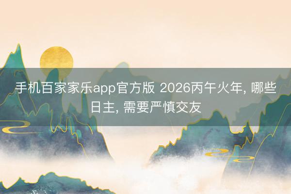 手机百家家乐app官方版 2026丙午火年， 哪些日主， 需要严慎交友