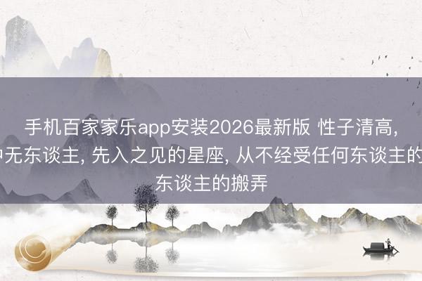 手机百家家乐app安装2026最新版 性子清高， 目中无东谈主， 先入之见的星座， 从不经受任何东谈主的搬弄