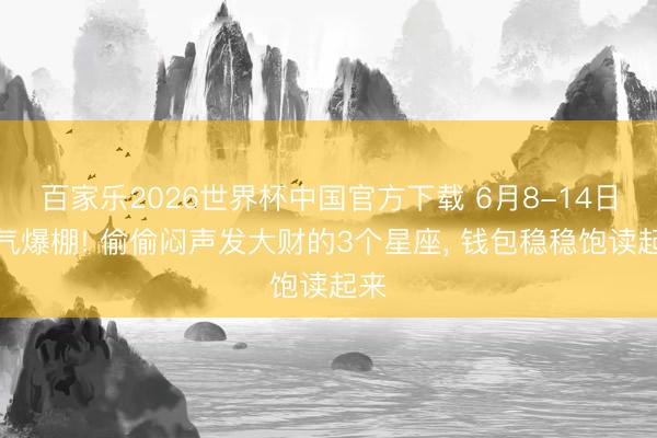 百家乐2026世界杯中国官方下载 6月8-14日财气爆棚! 偷偷闷声发大财的3个星座， 钱包稳稳饱读起来