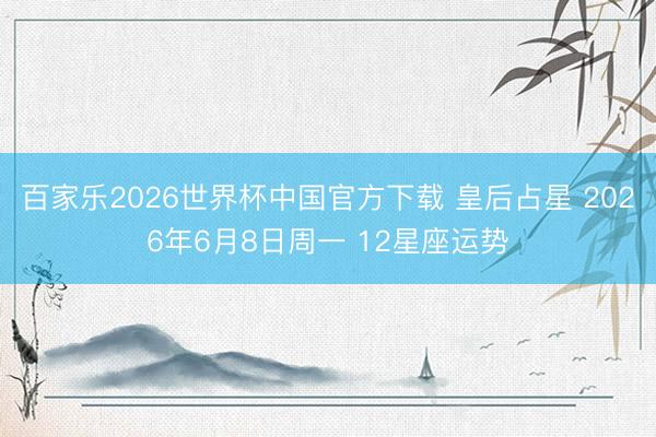 百家乐2026世界杯中国官方下载 皇后占星 2026年6月8日周一 12星座运势