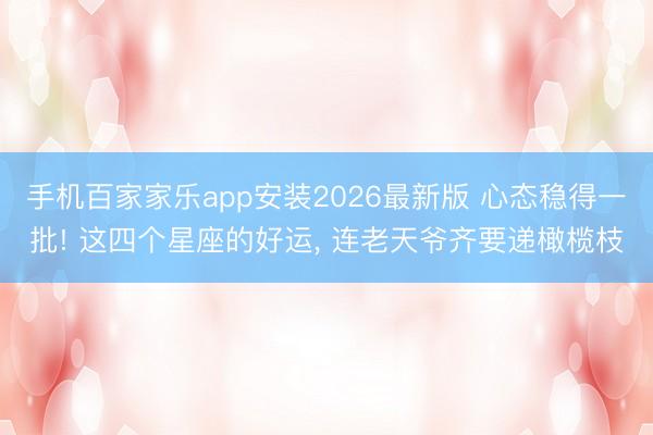 手机百家家乐app安装2026最新版 心态稳得一批! 这四个星座的好运, 连老天爷齐要递橄榄枝