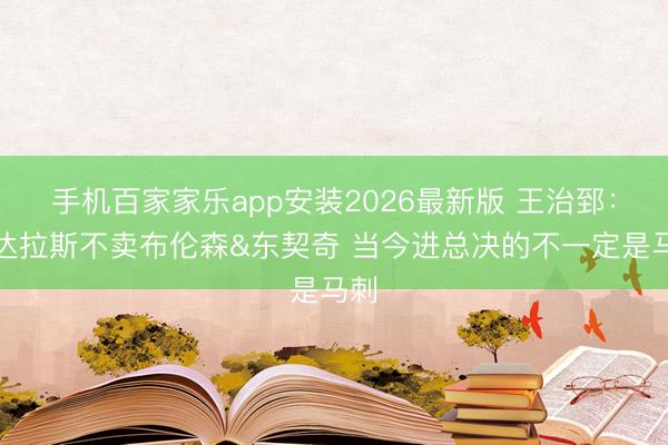 手机百家家乐app安装2026最新版 王治郅：若达拉斯不卖布伦森&东契奇 当今进总决的不一定是马刺