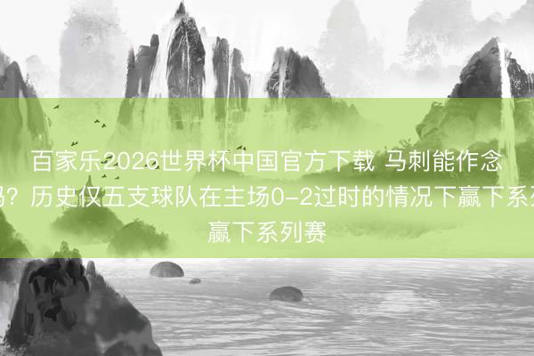 百家乐2026世界杯中国官方下载 马刺能作念到吗？历史仅五支球队在主场0-2过时的情况下赢下系列赛