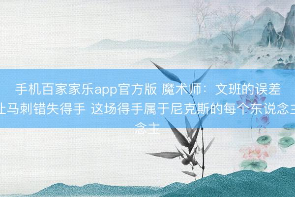 手机百家家乐app官方版 魔术师：文班的误差让马刺错失得手 这场得手属于尼克斯的每个东说念主