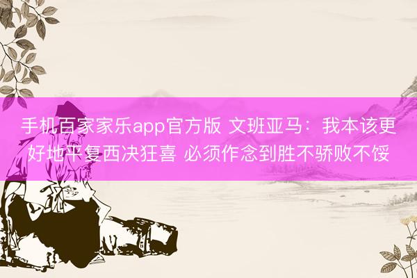 手机百家家乐app官方版 文班亚马:我本该更好地平复西决狂喜 必须作念到胜不骄败不馁