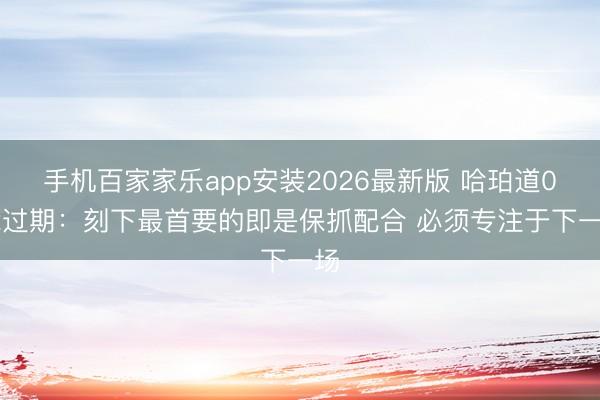 手机百家家乐app安装2026最新版 哈珀道0-2过期：刻下最首要的即是保抓配合 必须专注于下一场