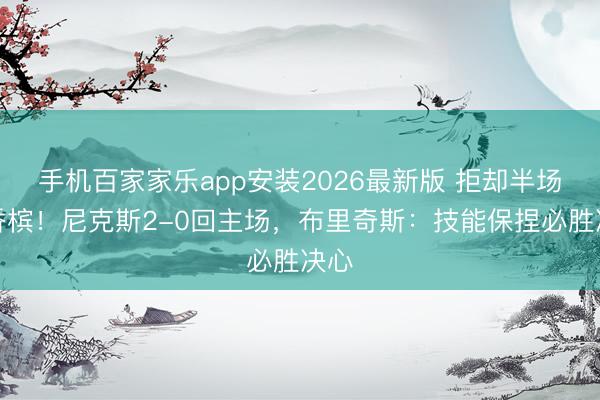 手机百家家乐app安装2026最新版 拒却半场开香槟！尼克斯2-0回主场，布里奇斯：技能保捏必胜决心