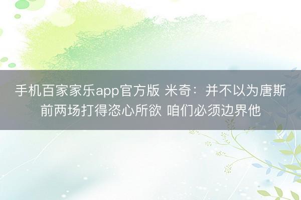 手机百家家乐app官方版 米奇：并不以为唐斯前两场打得恣心所欲 咱们必须边界他