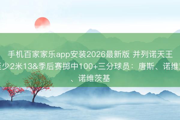 手机百家家乐app安装2026最新版 并列诺天王！至少2米13&季后赛掷中100+三分球员：唐斯、诺维茨基