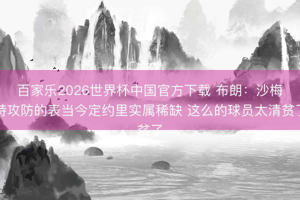 百家乐2026世界杯中国官方下载 布朗：沙梅特攻防的表当今定约里实属稀缺 这么的球员太清贫了