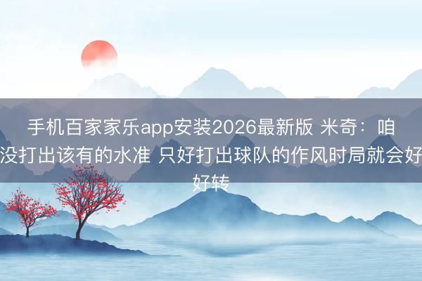 手机百家家乐app安装2026最新版 米奇：咱们没打出该有的水准 只好打出球队的作风时局就会好转