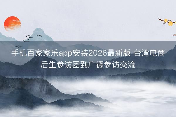 手机百家家乐app安装2026最新版 台湾电商后生参访团到广德参访交流