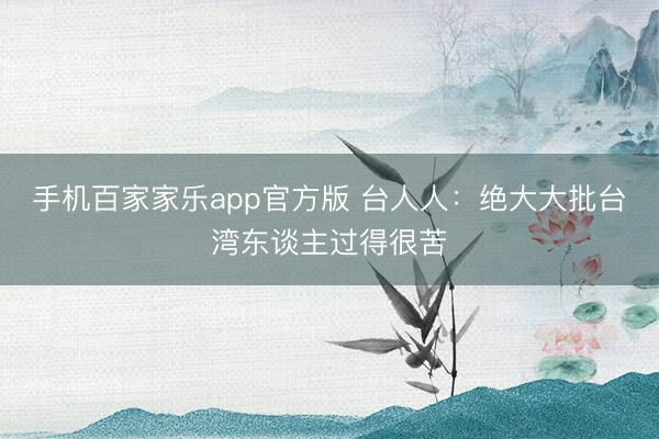 手机百家家乐app官方版 台人人：绝大大批台湾东谈主过得很苦