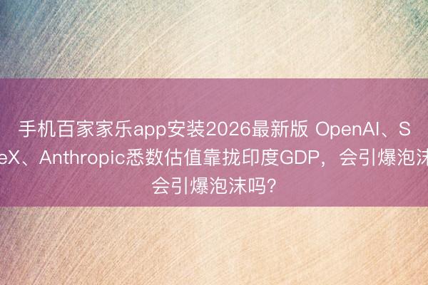 手机百家家乐app安装2026最新版 OpenAI、SpaceX、Anthropic悉数估值靠拢印度GDP,会引爆泡沫吗?