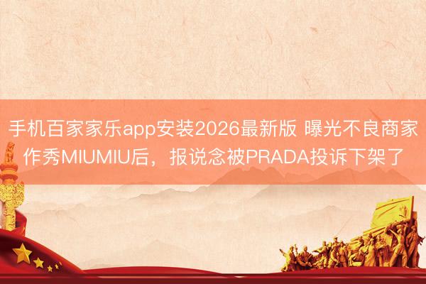 手机百家家乐app安装2026最新版 曝光不良商家作秀MIUMIU后，报说念被PRADA投诉下架了